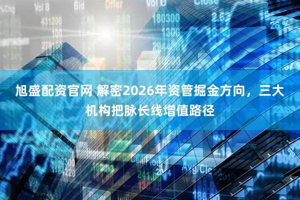 旭盛配资官网 解密2026年资管掘金方向，三大机构把脉长线增值路径
