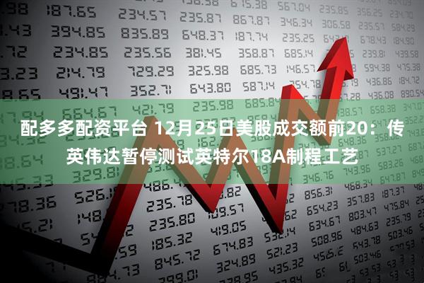 配多多配资平台 12月25日美股成交额前20：传英伟达暂停测试英特尔18A制程工艺