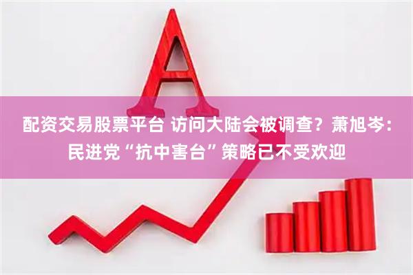 配资交易股票平台 访问大陆会被调查？萧旭岑：民进党“抗中害台”策略已不受欢迎