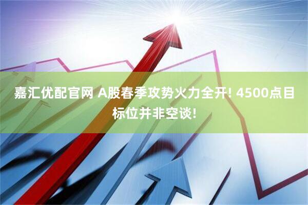 嘉汇优配官网 A股春季攻势火力全开! 4500点目标位并非空谈!