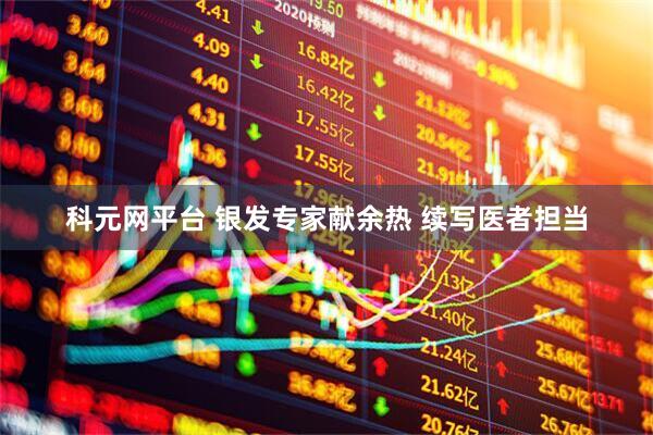 科元网平台 银发专家献余热 续写医者担当