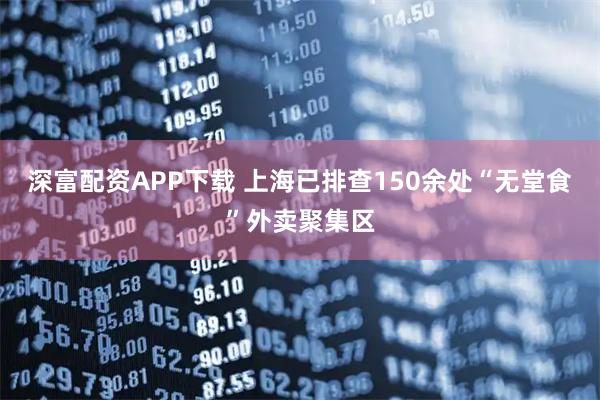 深富配资APP下载 上海已排查150余处“无堂食”外卖聚集区