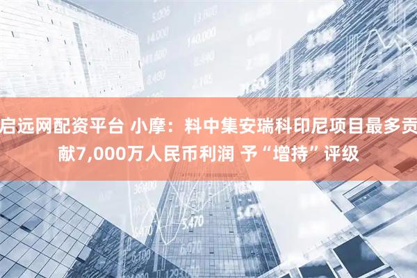 启远网配资平台 小摩：料中集安瑞科印尼项目最多贡献7,000万人民币利润 予“增持”评级