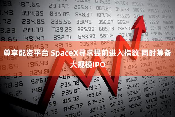 尊享配资平台 SpaceX寻求提前进入指数 同时筹备大规模IPO