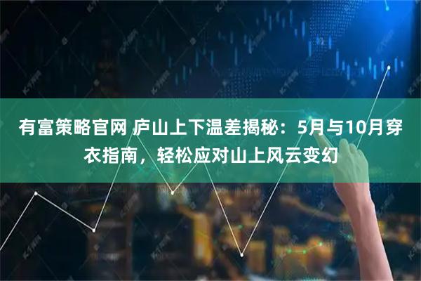 有富策略官网 庐山上下温差揭秘：5月与10月穿衣指南，轻松应对山上风云变幻