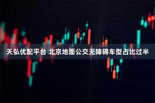 天弘优配平台 北京地面公交无障碍车型占比过半