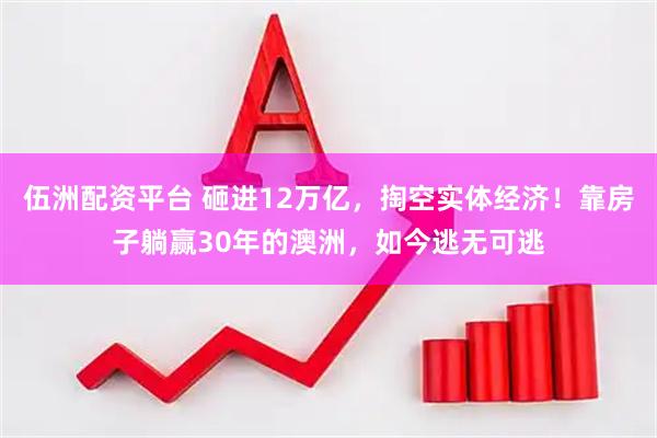 伍洲配资平台 砸进12万亿，掏空实体经济！靠房子躺赢30年的澳洲，如今逃无可逃