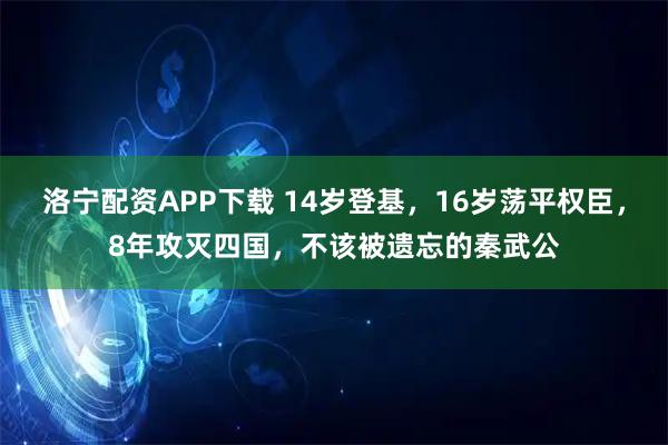 洛宁配资APP下载 14岁登基，16岁荡平权臣，8年攻灭四国，不该被遗忘的秦武公