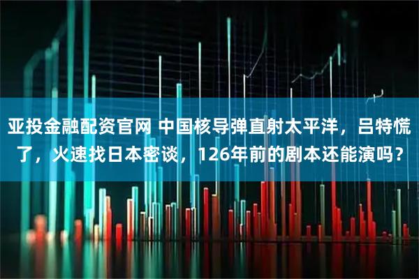亚投金融配资官网 中国核导弹直射太平洋，吕特慌了，火速找日本密谈，126年前的剧本还能演吗？