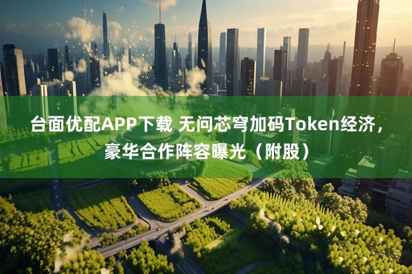 台面优配APP下载 无问芯穹加码Token经济，豪华合作阵容曝光（附股）