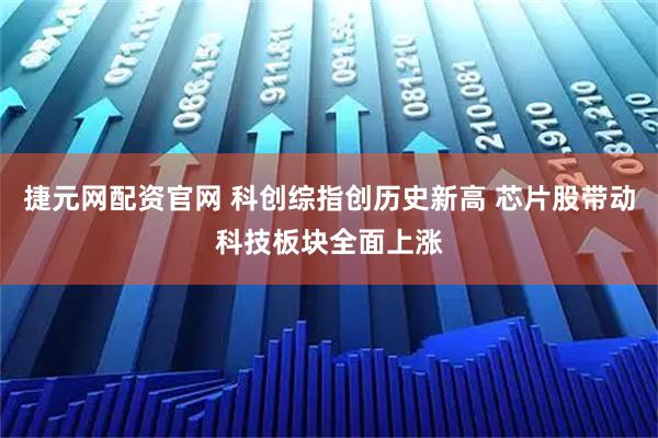 捷元网配资官网 科创综指创历史新高 芯片股带动科技板块全面上涨
