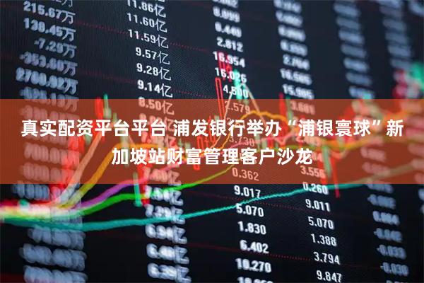 真实配资平台平台 浦发银行举办“浦银寰球”新加坡站财富管理客户沙龙