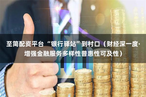 至简配资平台 “银行驿站”到村口（财经深一度·增强金融服务多样性普惠性可及性）