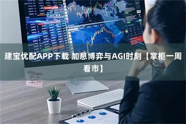 建宝优配APP下载 加息博弈与AGI时刻【掌柜一周看市】